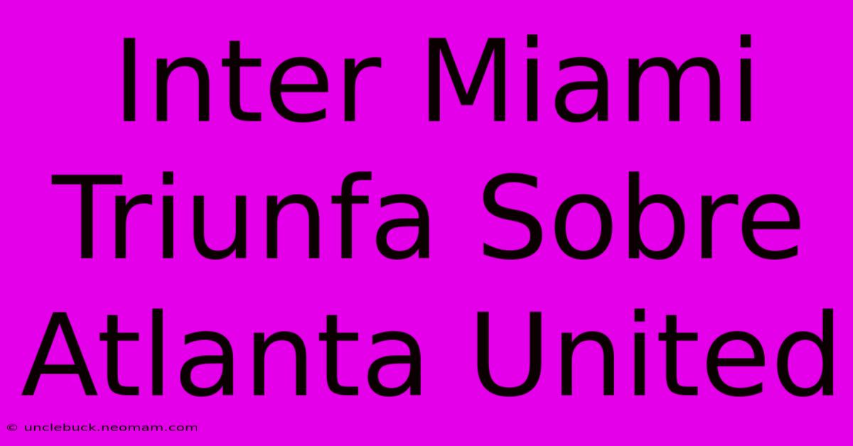 Inter Miami Triunfa Sobre Atlanta United 