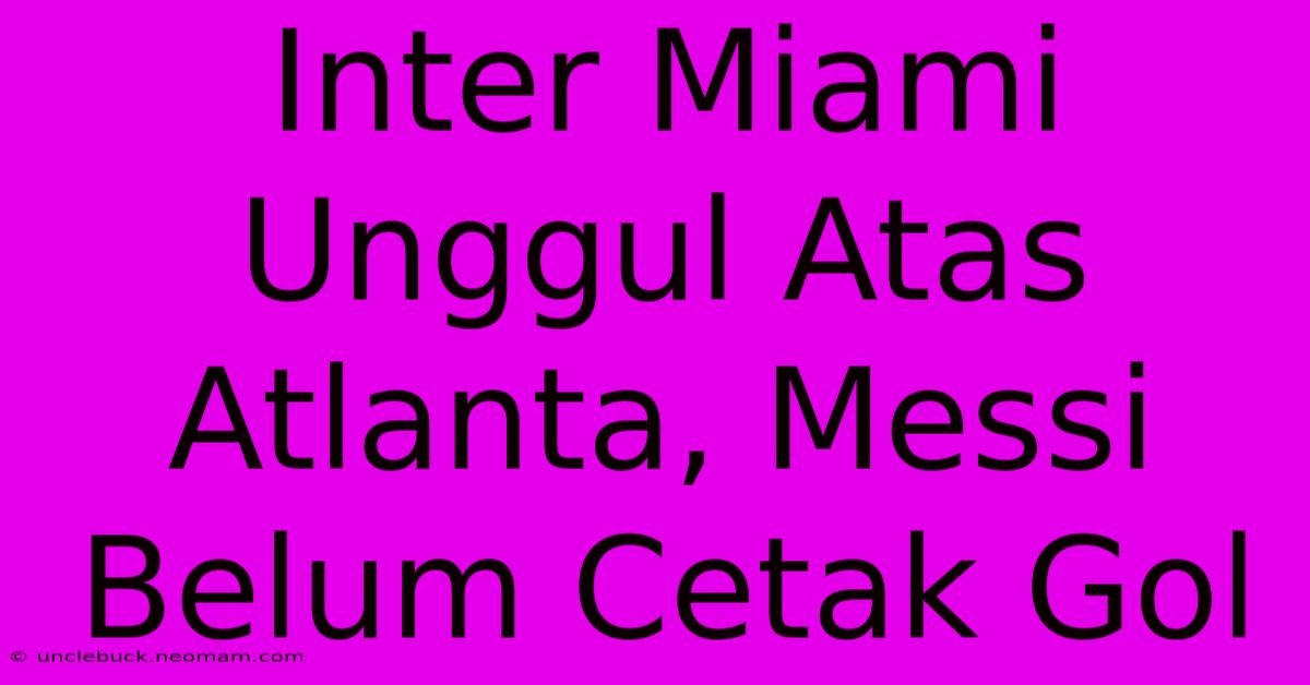 Inter Miami Unggul Atas Atlanta, Messi Belum Cetak Gol