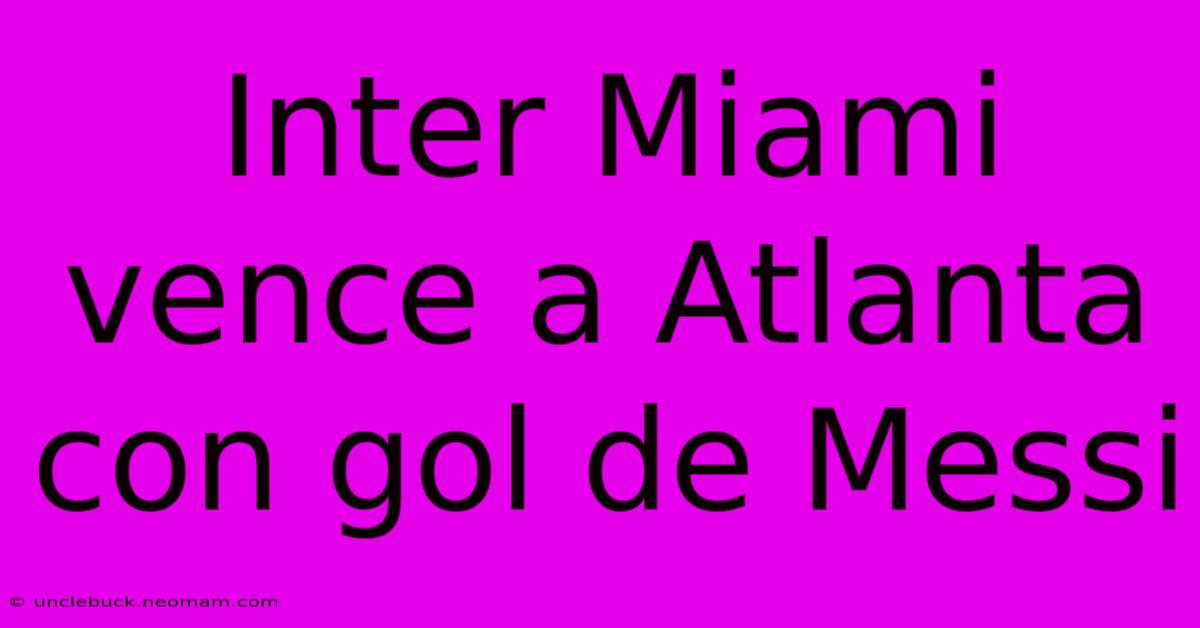 Inter Miami Vence A Atlanta Con Gol De Messi