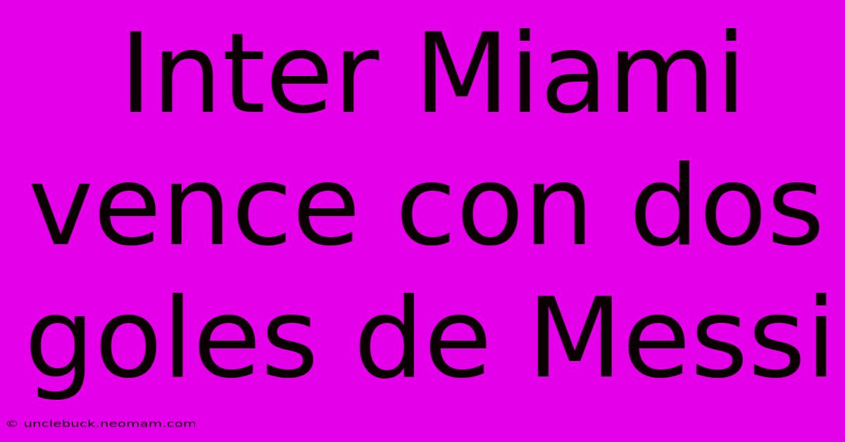 Inter Miami Vence Con Dos Goles De Messi