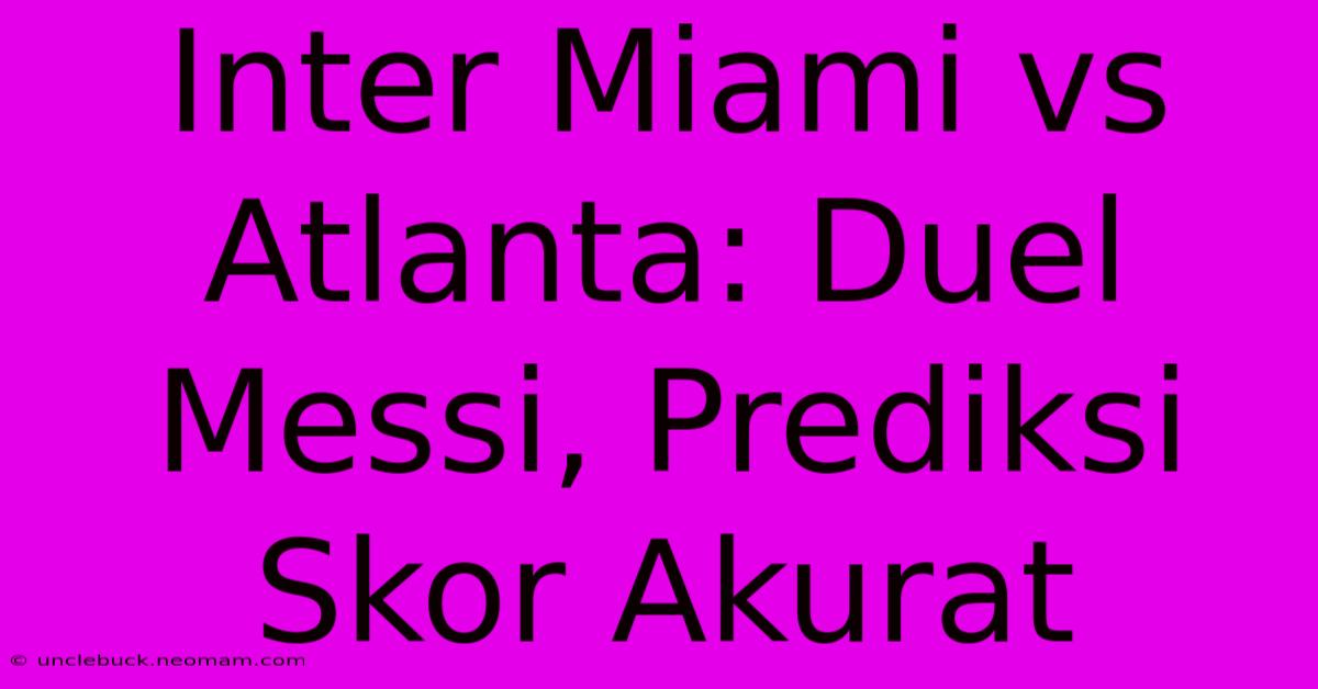 Inter Miami Vs Atlanta: Duel Messi, Prediksi Skor Akurat