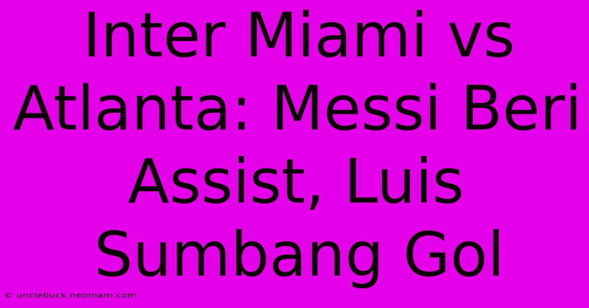 Inter Miami Vs Atlanta: Messi Beri Assist, Luis Sumbang Gol