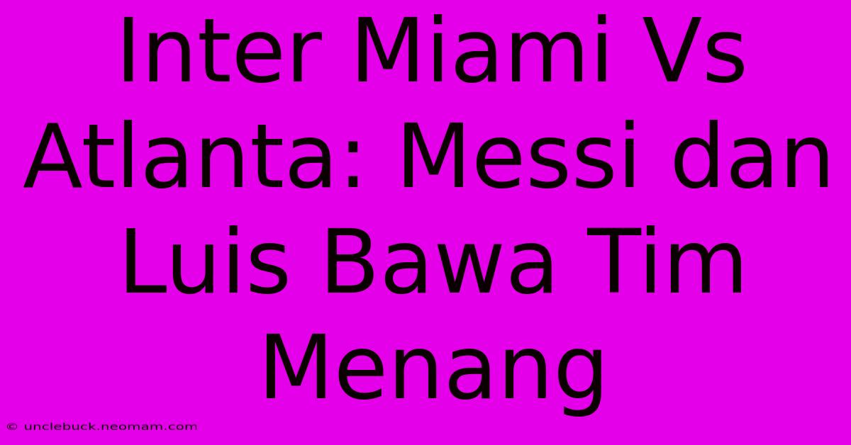 Inter Miami Vs Atlanta: Messi Dan Luis Bawa Tim Menang 