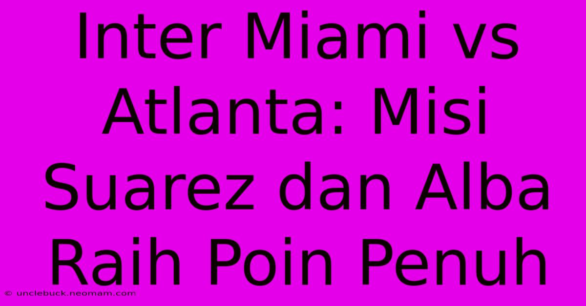 Inter Miami Vs Atlanta: Misi Suarez Dan Alba Raih Poin Penuh