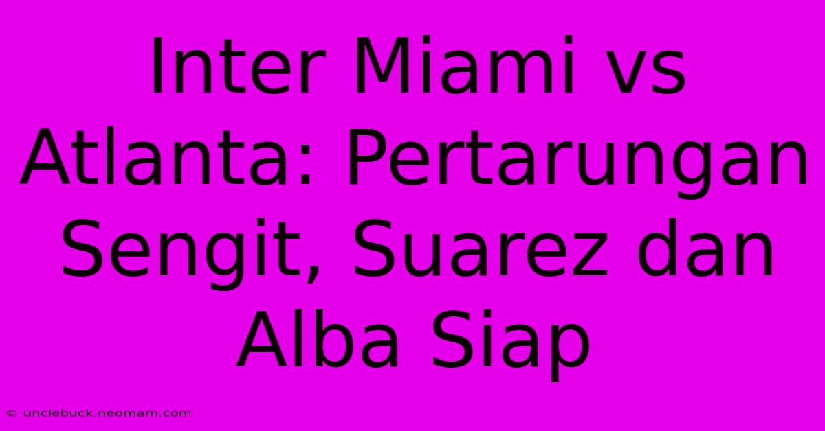 Inter Miami Vs Atlanta: Pertarungan Sengit, Suarez Dan Alba Siap  