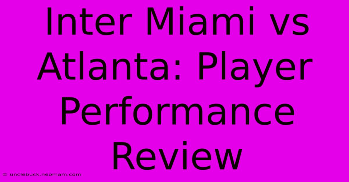 Inter Miami Vs Atlanta: Player Performance Review