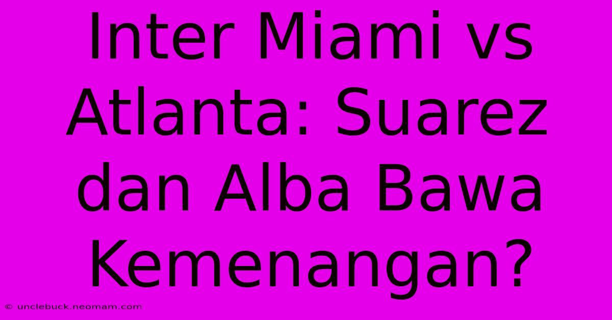 Inter Miami Vs Atlanta: Suarez Dan Alba Bawa Kemenangan?