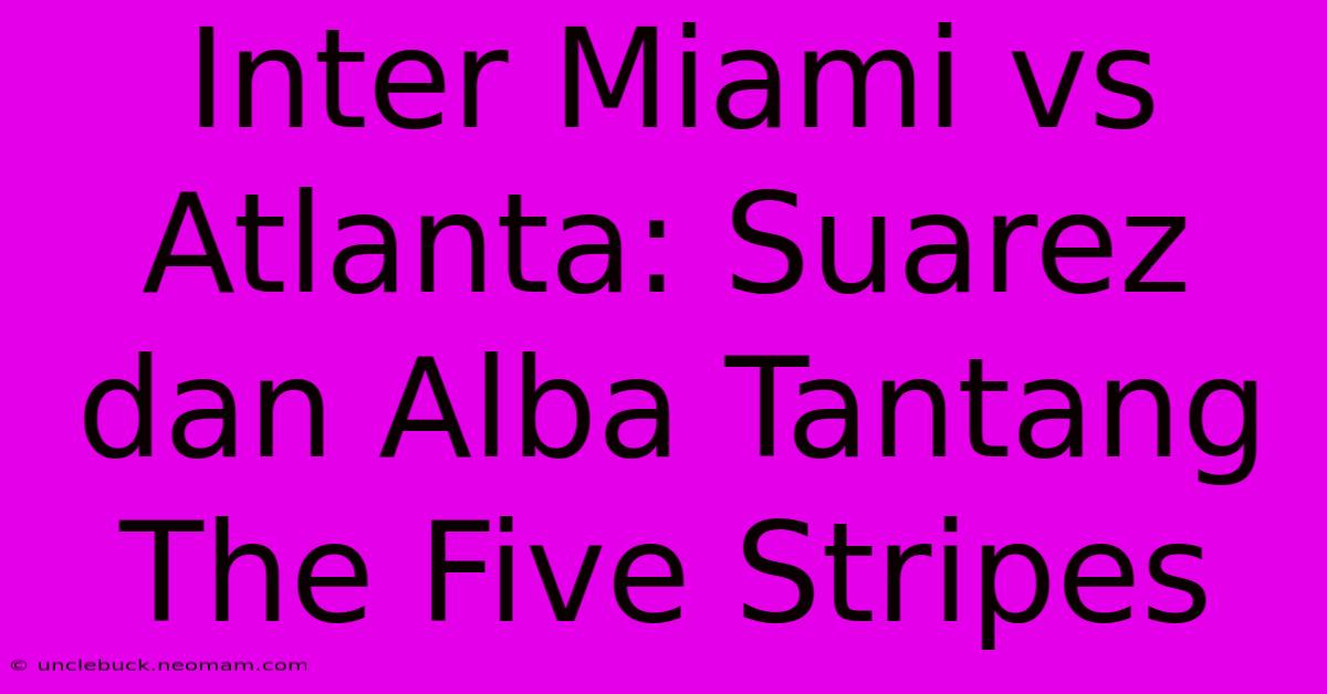 Inter Miami Vs Atlanta: Suarez Dan Alba Tantang The Five Stripes