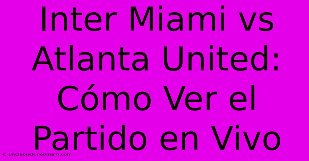 Inter Miami Vs Atlanta United: Cómo Ver El Partido En Vivo 