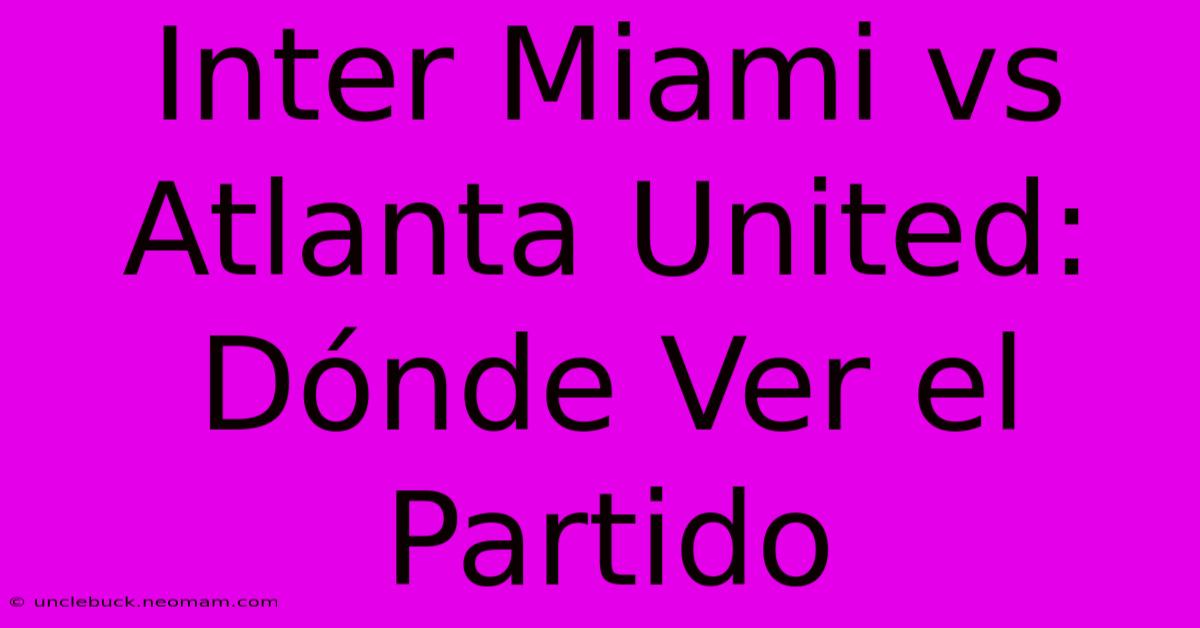 Inter Miami Vs Atlanta United: Dónde Ver El Partido