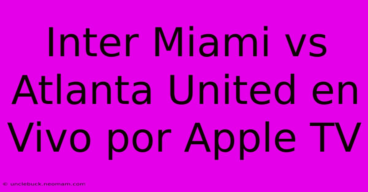 Inter Miami Vs Atlanta United En Vivo Por Apple TV