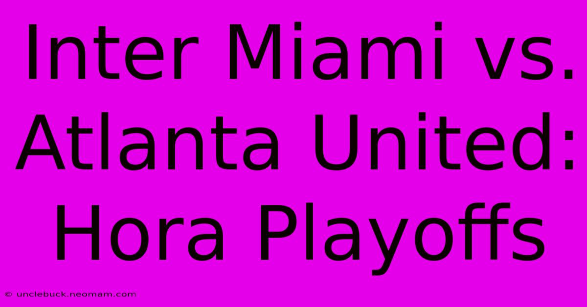 Inter Miami Vs. Atlanta United: Hora Playoffs