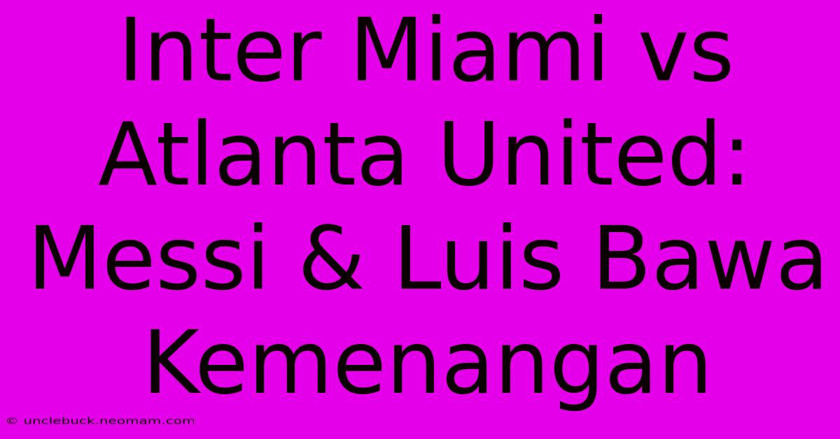 Inter Miami Vs Atlanta United: Messi & Luis Bawa Kemenangan 