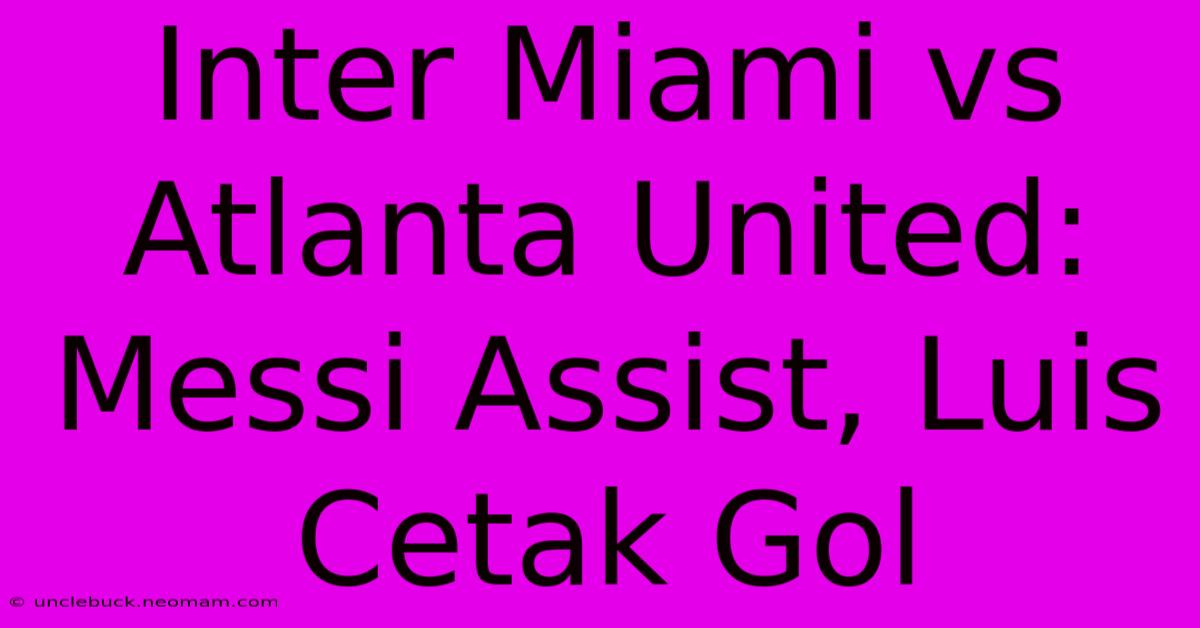 Inter Miami Vs Atlanta United: Messi Assist, Luis Cetak Gol