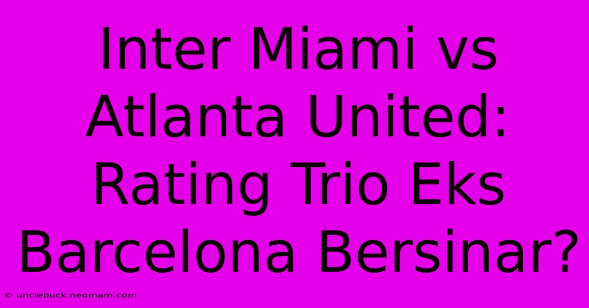 Inter Miami Vs Atlanta United: Rating Trio Eks Barcelona Bersinar? 