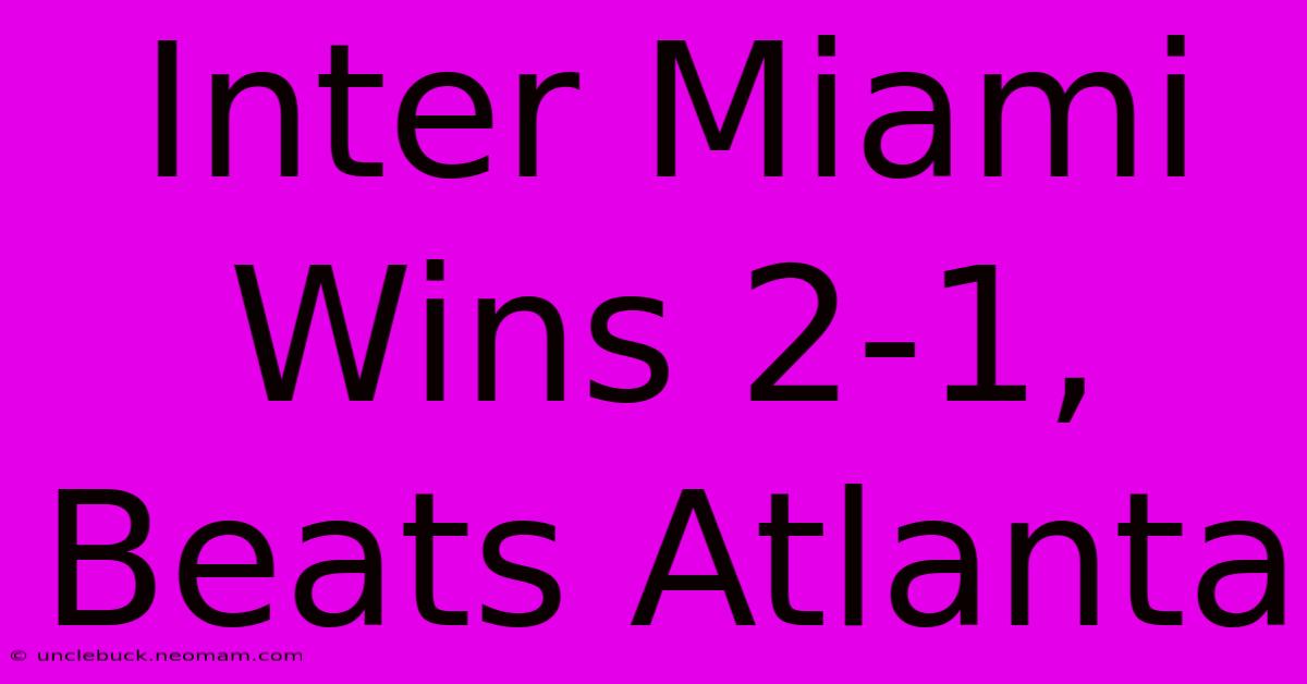 Inter Miami Wins 2-1, Beats Atlanta