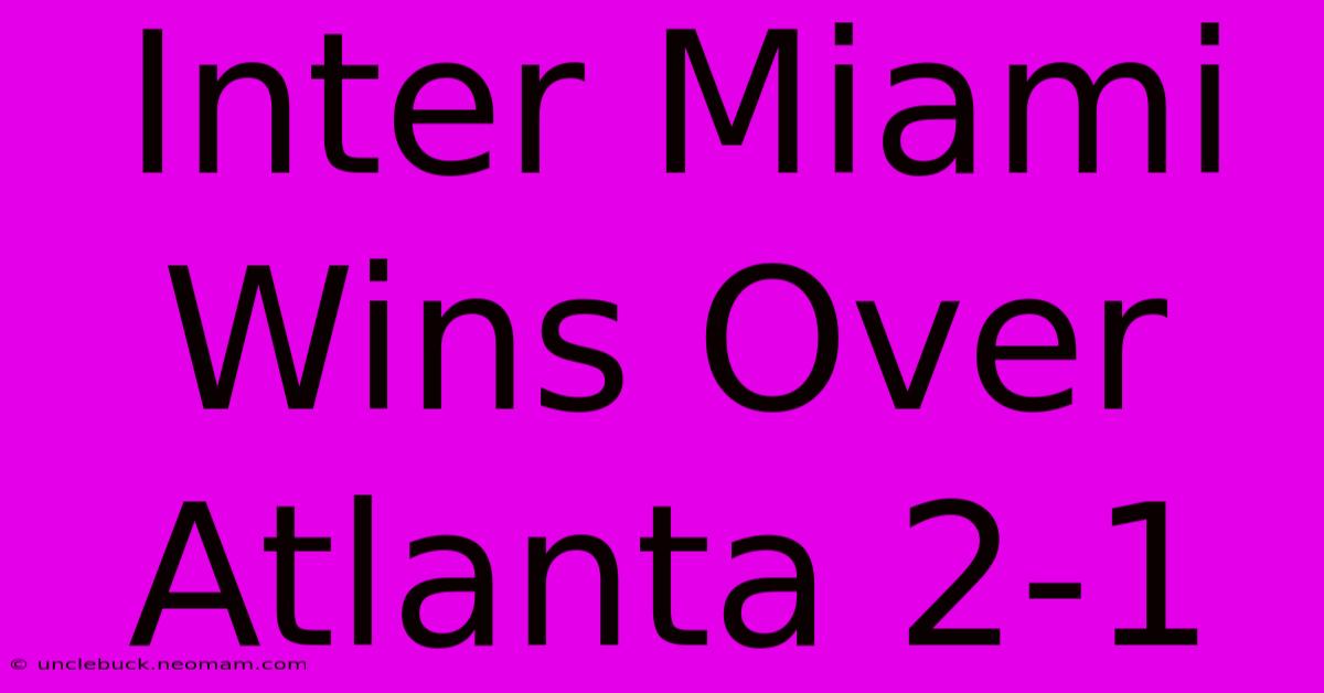 Inter Miami Wins Over Atlanta 2-1 