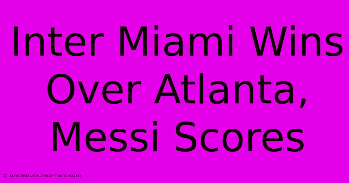 Inter Miami Wins Over Atlanta, Messi Scores