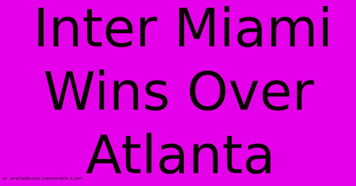 Inter Miami Wins Over Atlanta