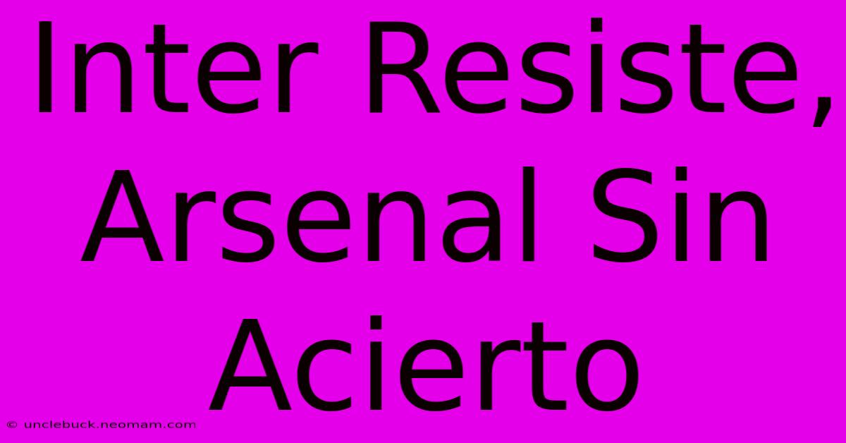 Inter Resiste, Arsenal Sin Acierto