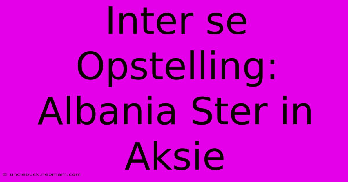 Inter Se Opstelling: Albania Ster In Aksie