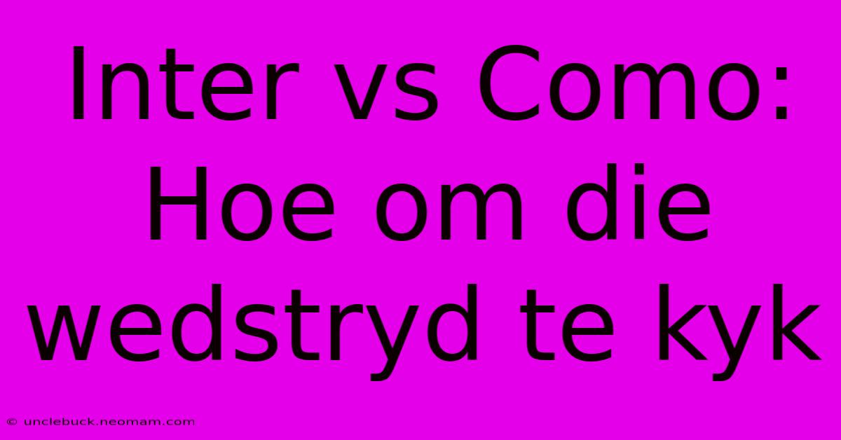 Inter Vs Como: Hoe Om Die Wedstryd Te Kyk