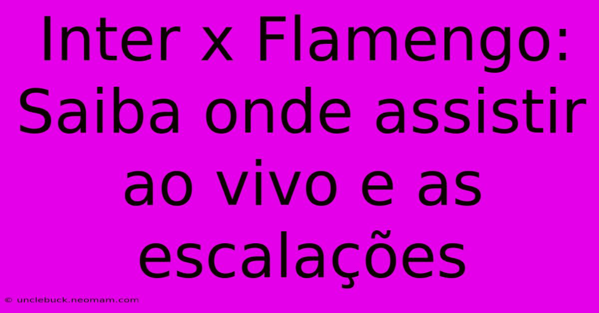 Inter X Flamengo: Saiba Onde Assistir Ao Vivo E As Escalações