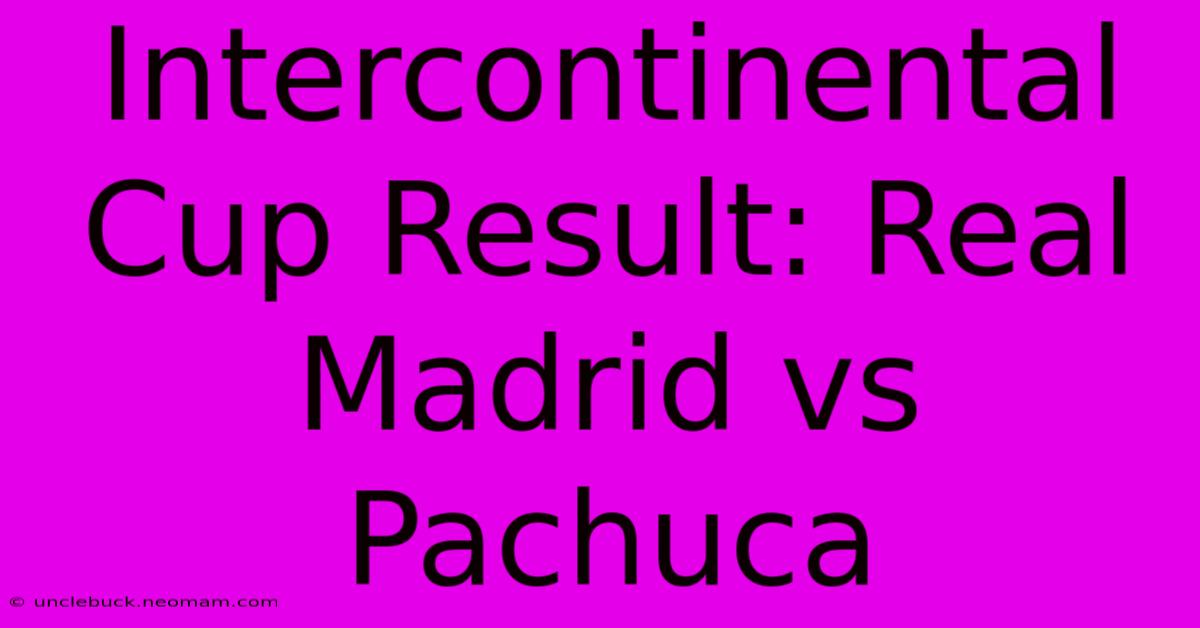 Intercontinental Cup Result: Real Madrid Vs Pachuca