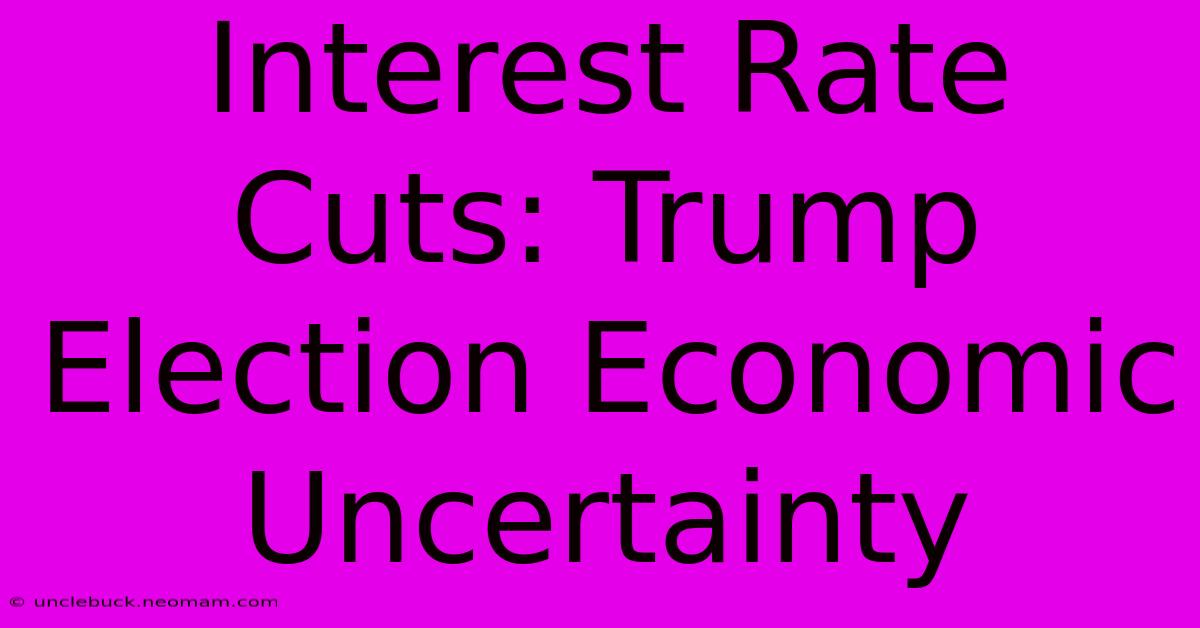 Interest Rate Cuts: Trump Election Economic Uncertainty