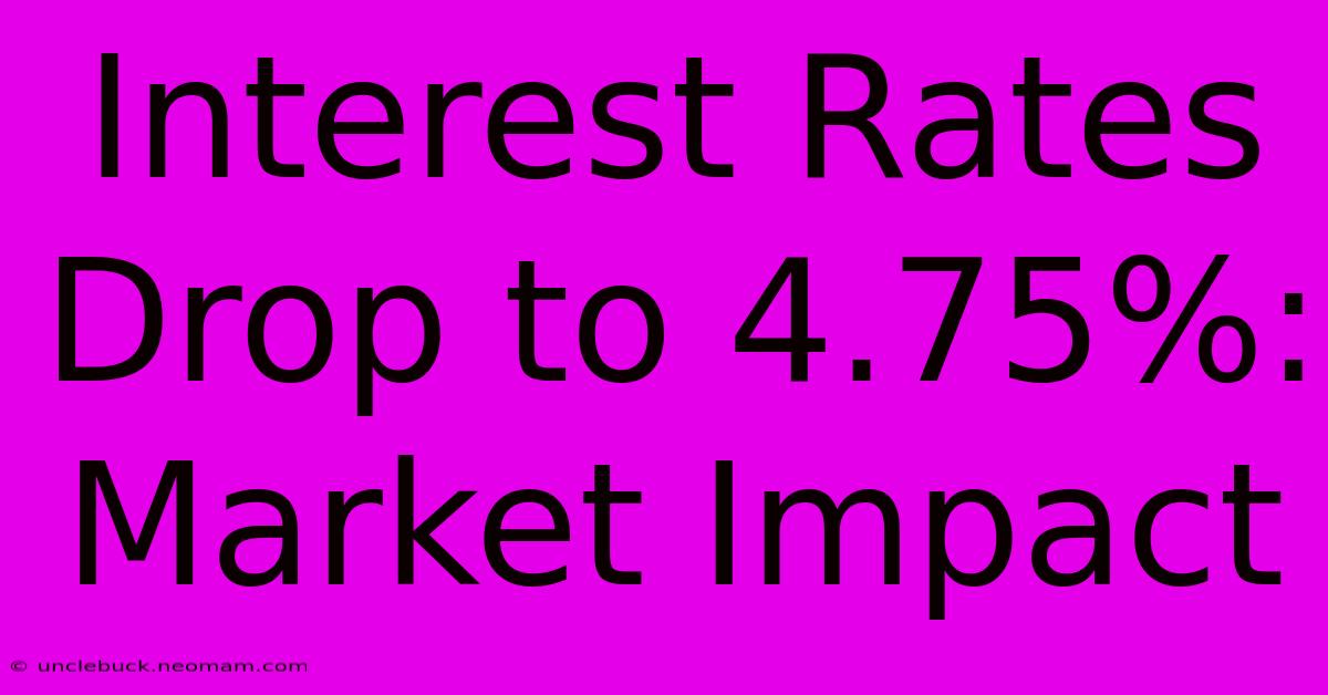 Interest Rates Drop To 4.75%: Market Impact