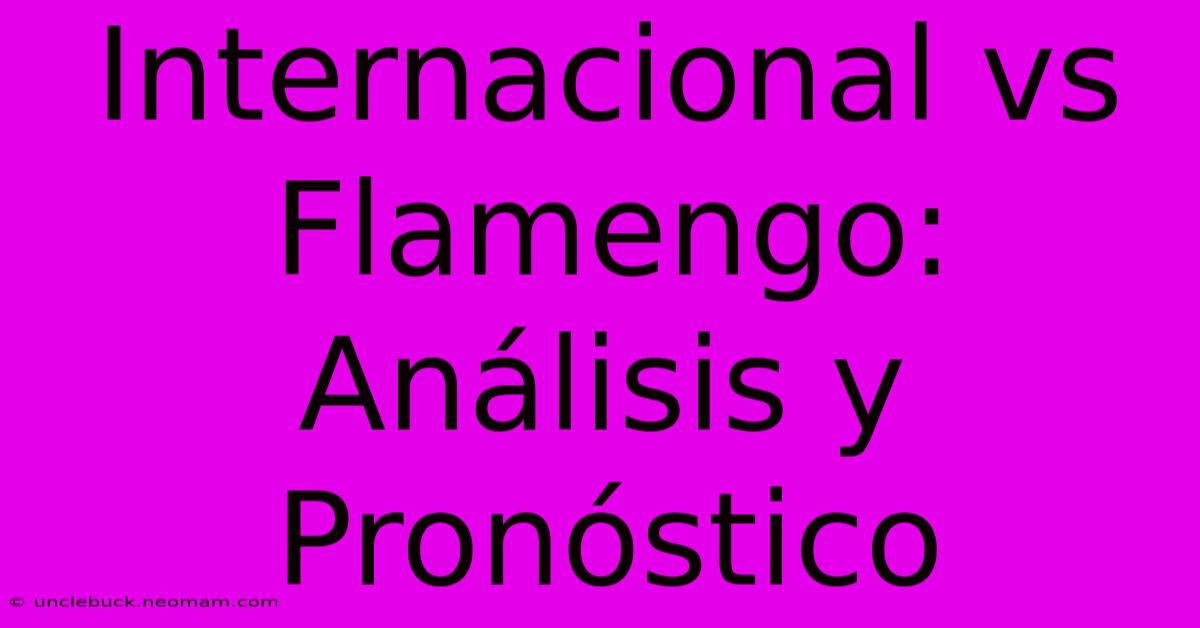 Internacional Vs Flamengo: Análisis Y Pronóstico