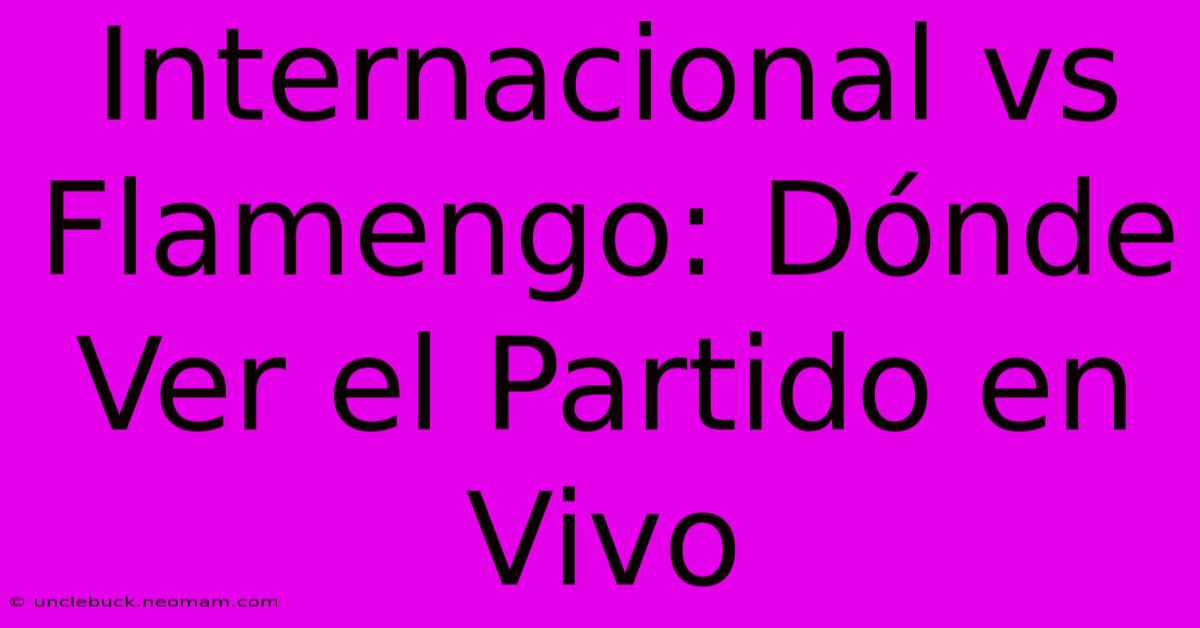 Internacional Vs Flamengo: Dónde Ver El Partido En Vivo