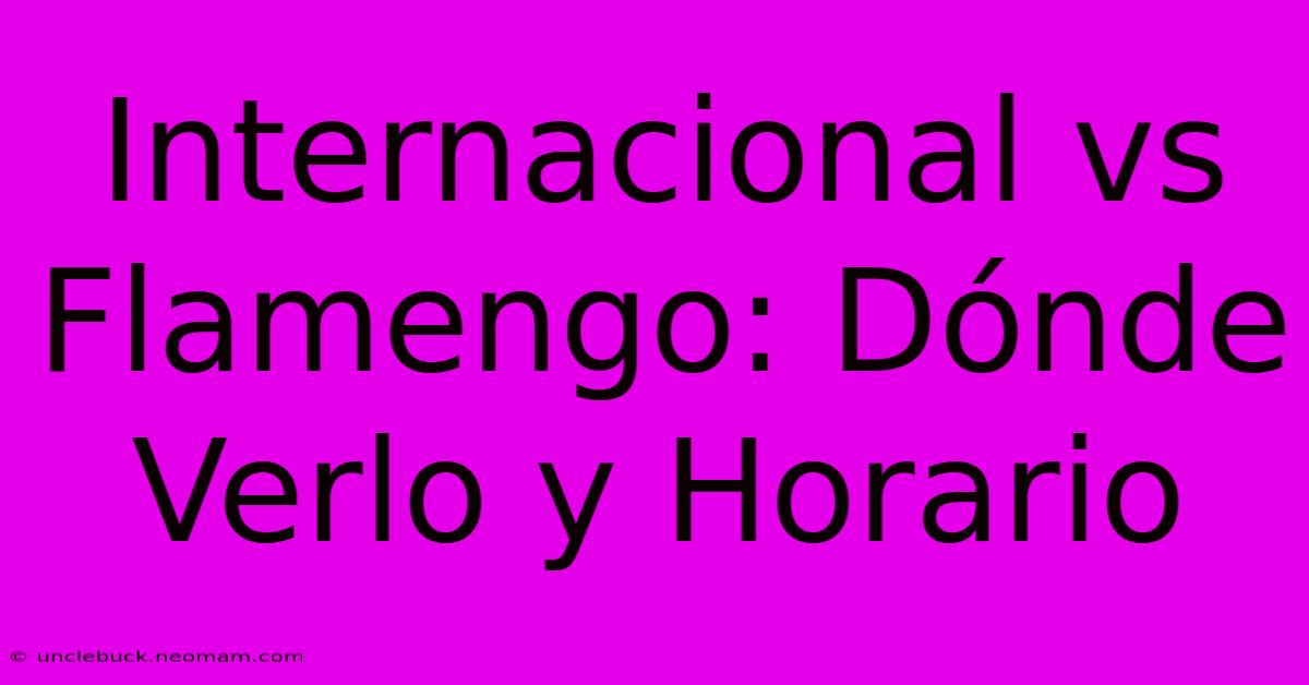 Internacional Vs Flamengo: Dónde Verlo Y Horario