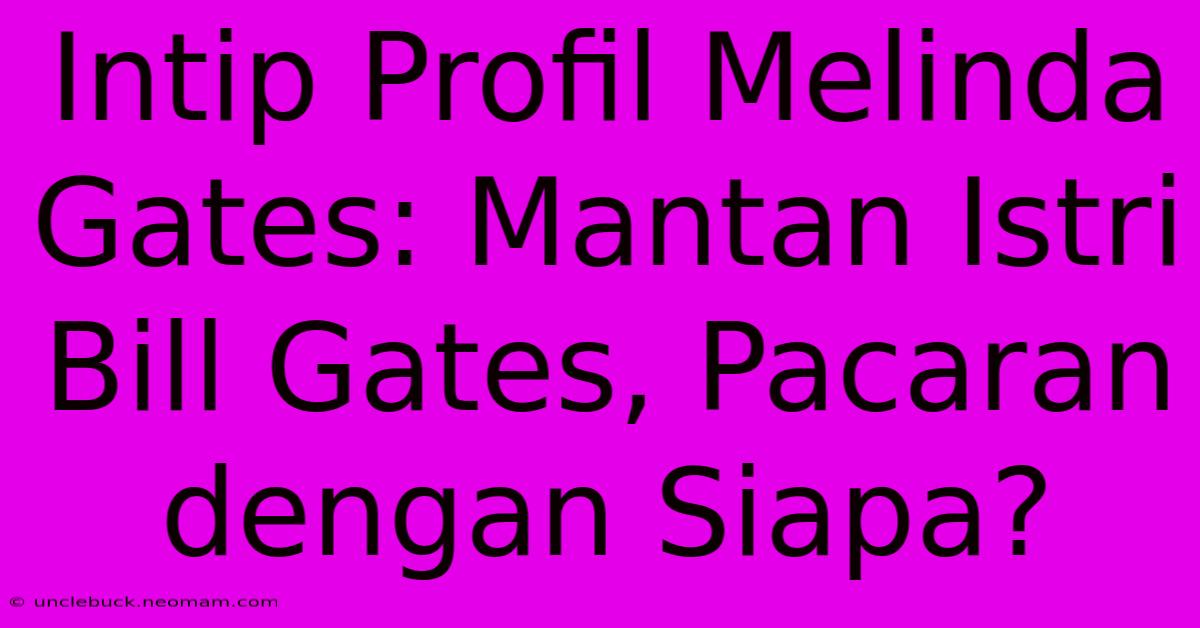 Intip Profil Melinda Gates: Mantan Istri Bill Gates, Pacaran Dengan Siapa? 