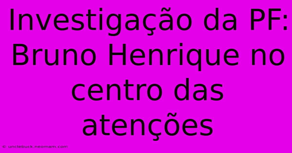 Investigação Da PF: Bruno Henrique No Centro Das Atenções