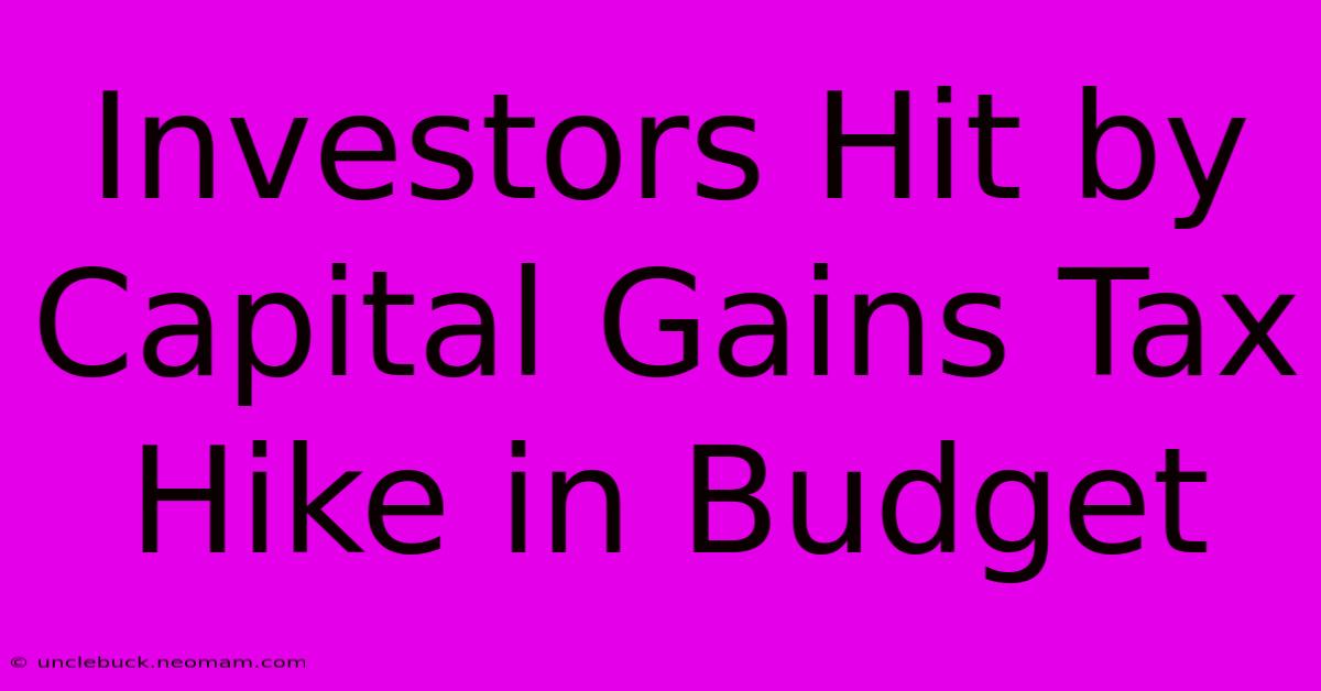 Investors Hit By Capital Gains Tax Hike In Budget