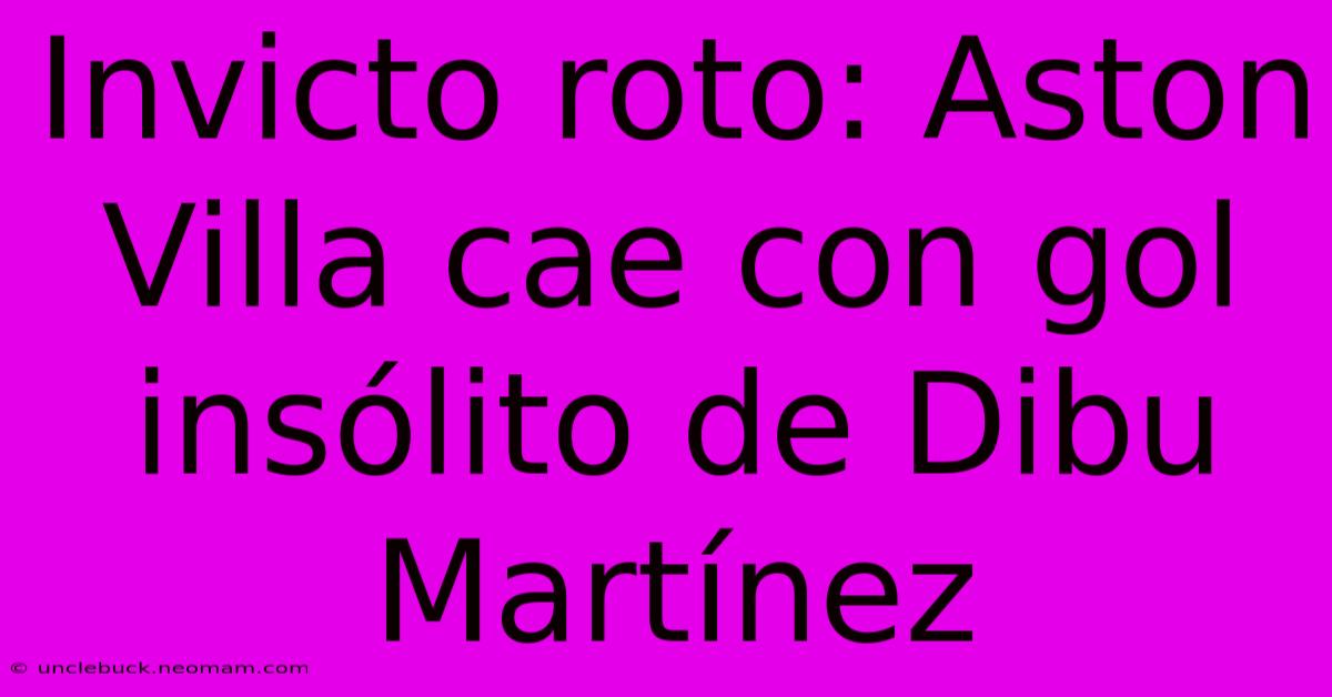 Invicto Roto: Aston Villa Cae Con Gol Insólito De Dibu Martínez
