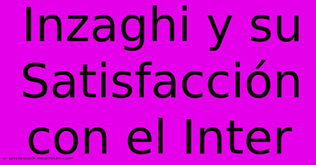 Inzaghi Y Su Satisfacción Con El Inter 