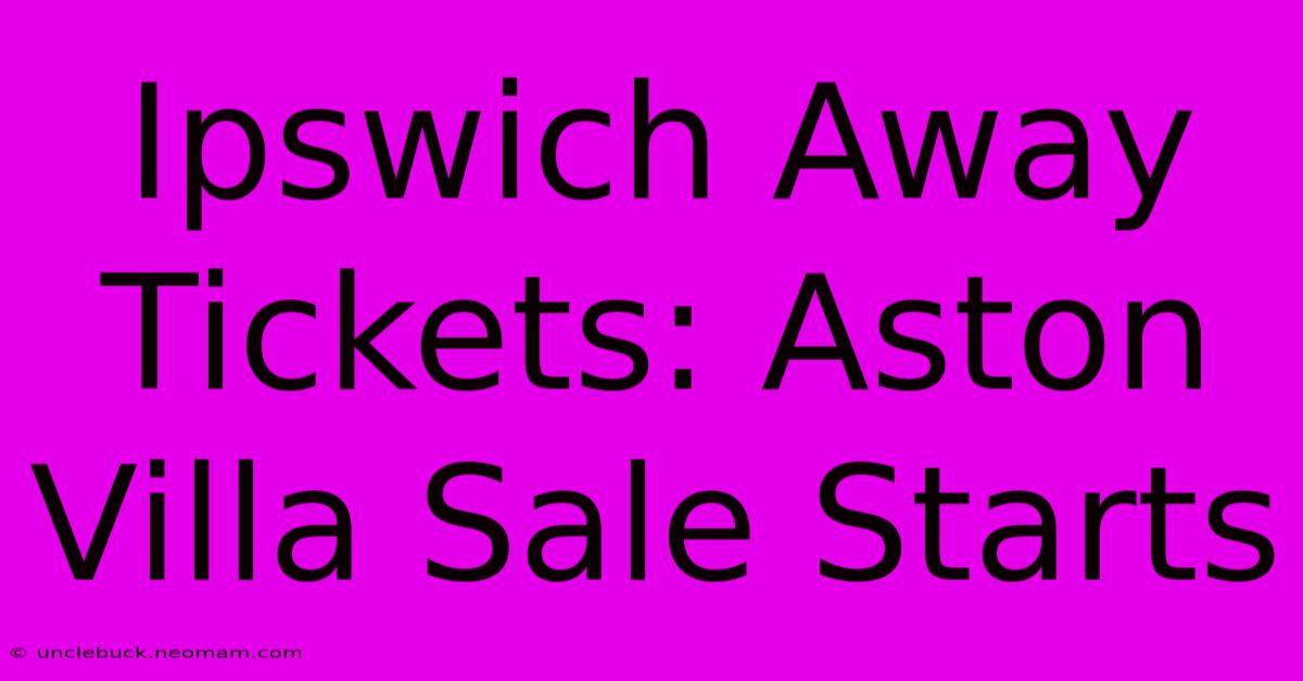 Ipswich Away Tickets: Aston Villa Sale Starts 