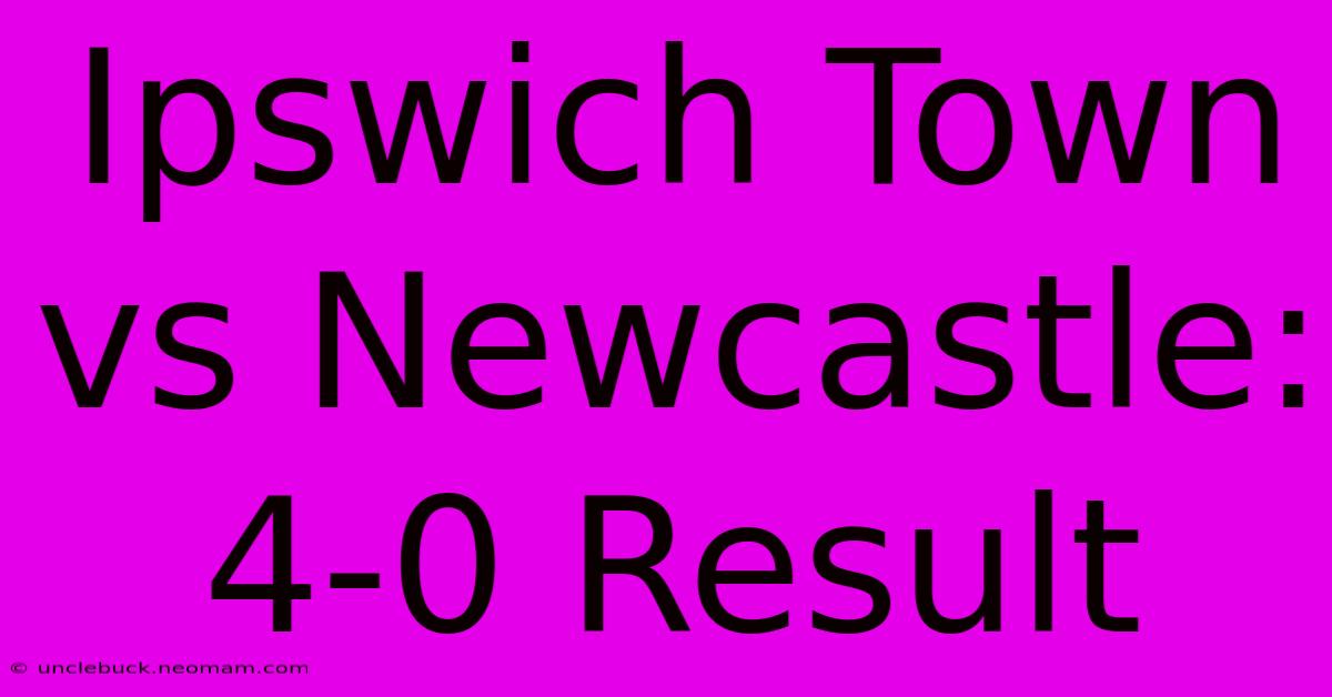 Ipswich Town Vs Newcastle: 4-0 Result