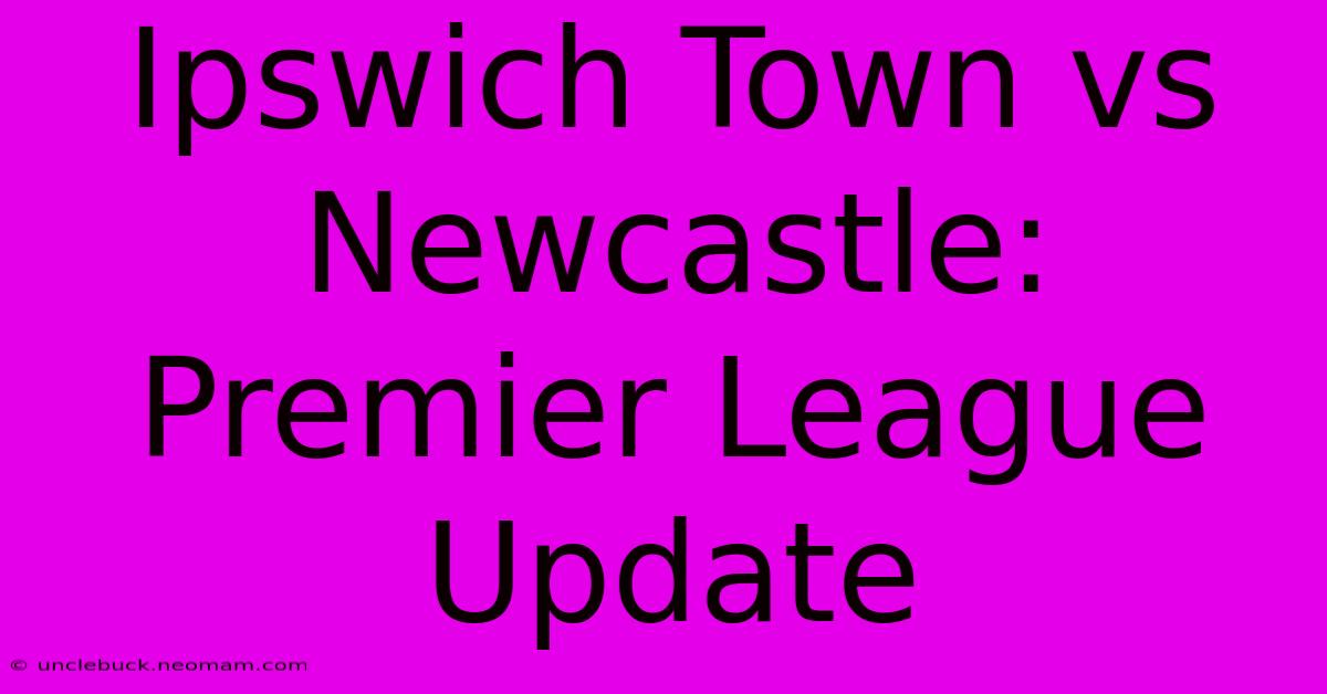 Ipswich Town Vs Newcastle: Premier League Update