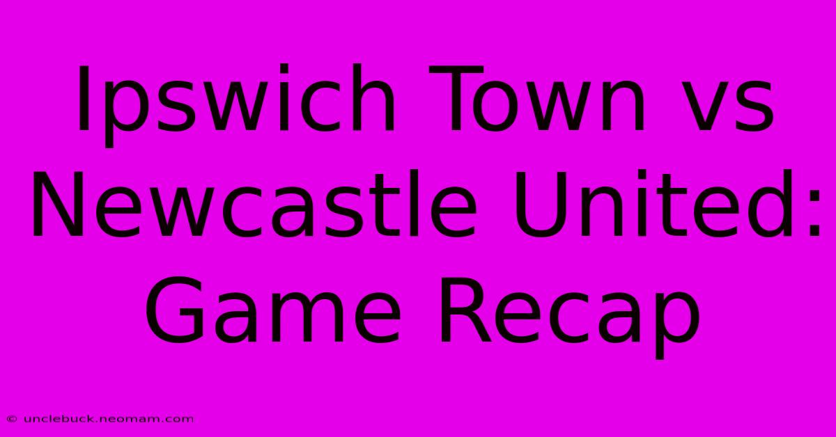 Ipswich Town Vs Newcastle United: Game Recap