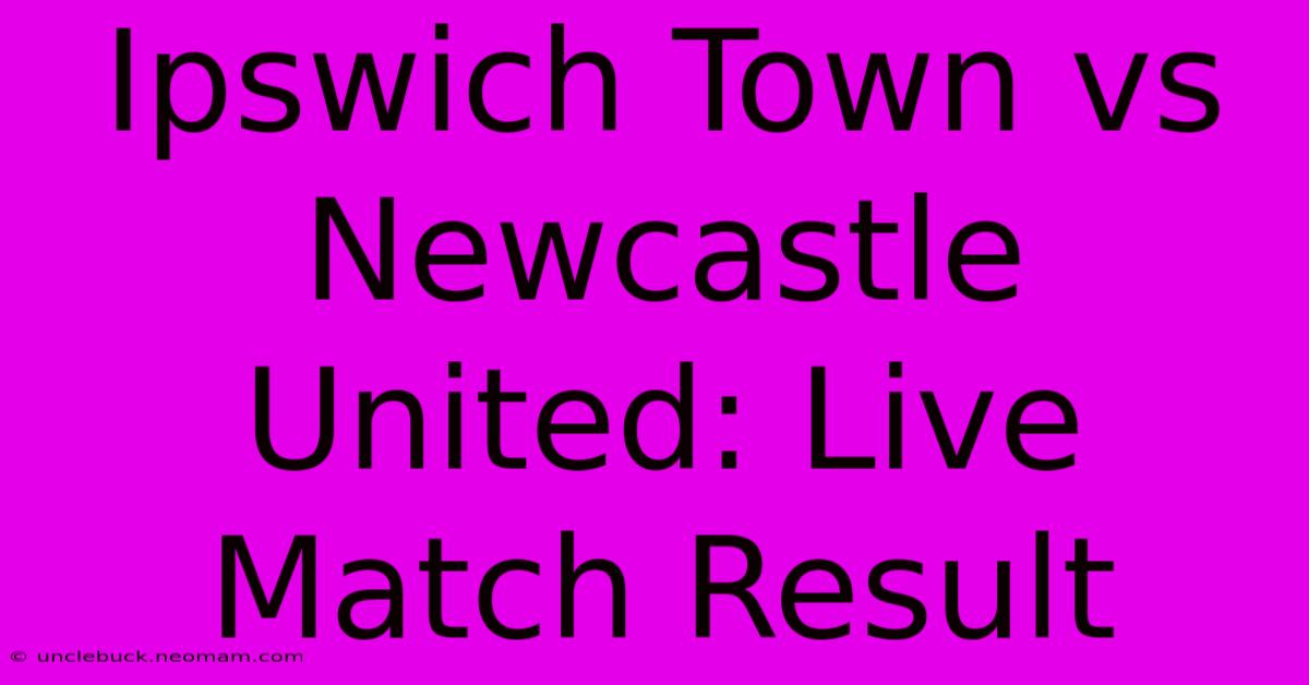 Ipswich Town Vs Newcastle United: Live Match Result