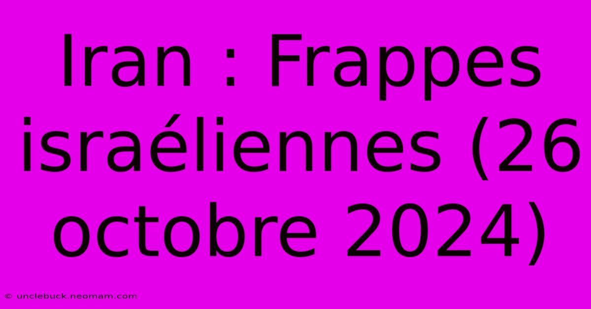 Iran : Frappes Israéliennes (26 Octobre 2024)