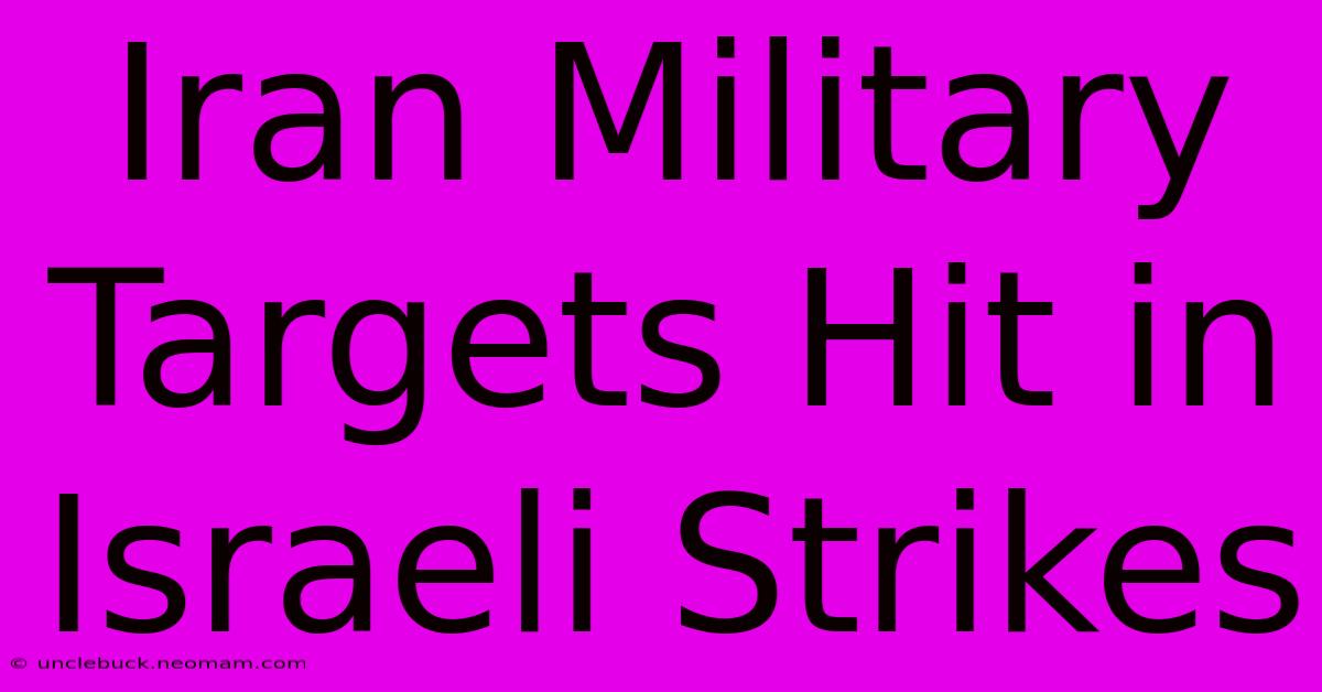 Iran Military Targets Hit In Israeli Strikes