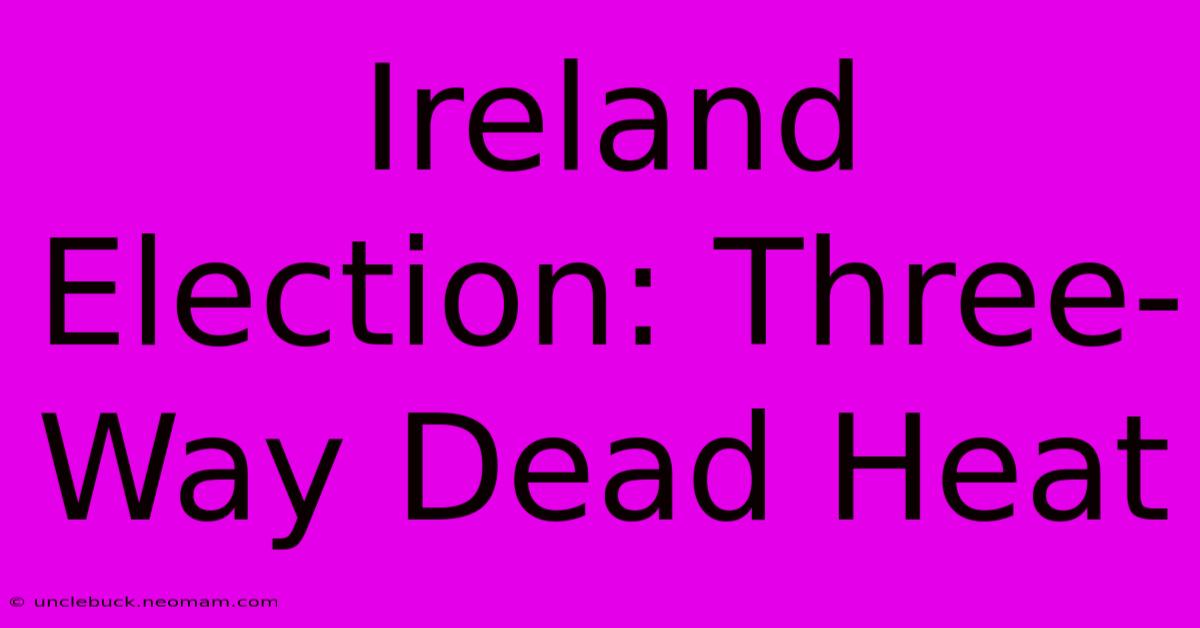 Ireland Election: Three-Way Dead Heat