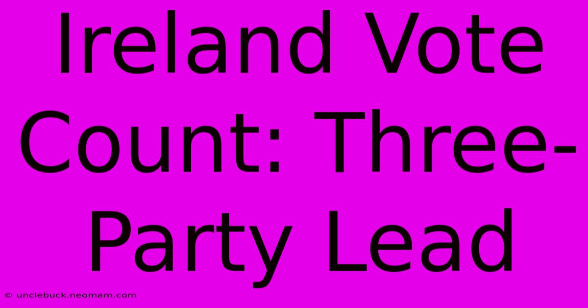 Ireland Vote Count: Three-Party Lead