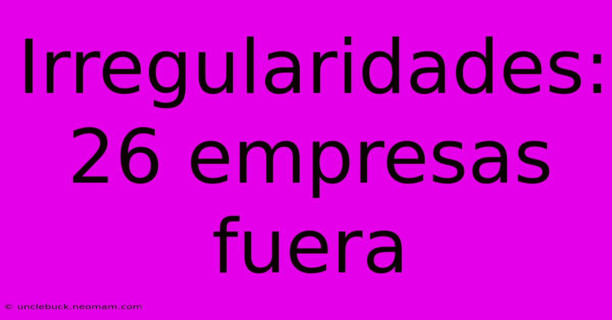 Irregularidades: 26 Empresas Fuera