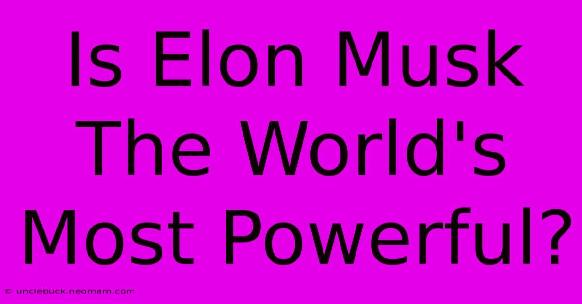 Is Elon Musk The World's Most Powerful?