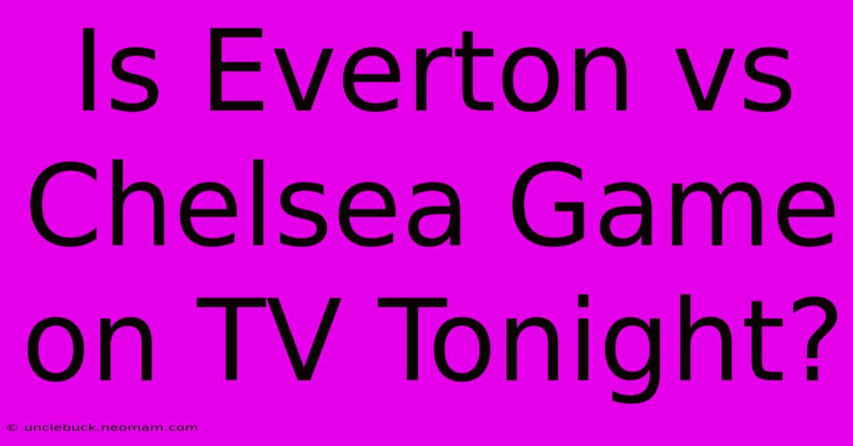 Is Everton Vs Chelsea Game On TV Tonight?